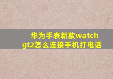 华为手表新款watch gt2怎么连接手机打电话