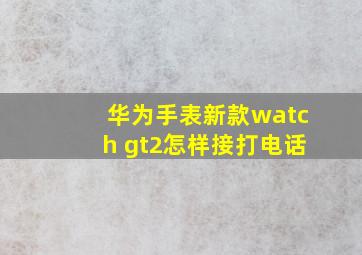 华为手表新款watch gt2怎样接打电话