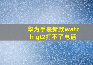 华为手表新款watch gt2打不了电话