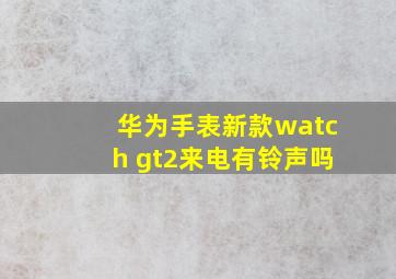 华为手表新款watch gt2来电有铃声吗