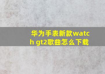 华为手表新款watch gt2歌曲怎么下载