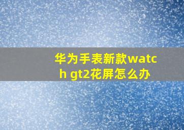 华为手表新款watch gt2花屏怎么办