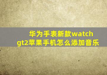 华为手表新款watch gt2苹果手机怎么添加音乐