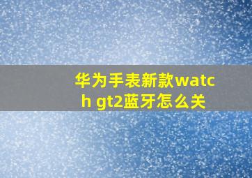 华为手表新款watch gt2蓝牙怎么关