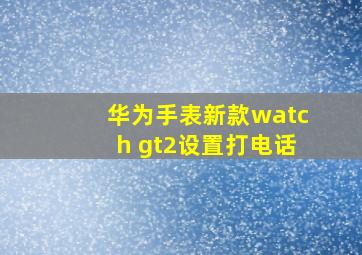 华为手表新款watch gt2设置打电话