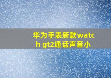 华为手表新款watch gt2通话声音小