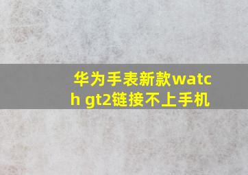 华为手表新款watch gt2链接不上手机