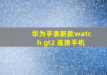 华为手表新款watch gt2 连接手机