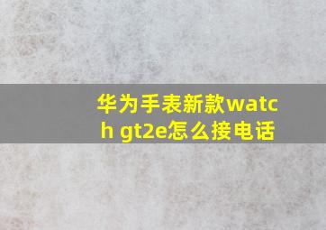 华为手表新款watch gt2e怎么接电话