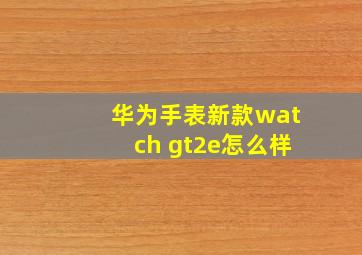 华为手表新款watch gt2e怎么样