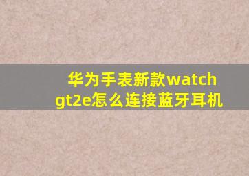 华为手表新款watch gt2e怎么连接蓝牙耳机