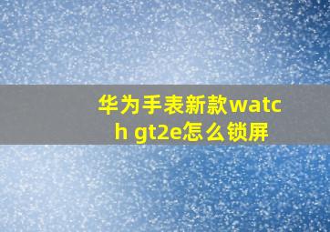 华为手表新款watch gt2e怎么锁屏