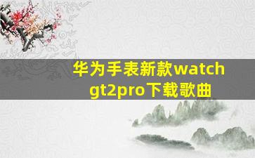 华为手表新款watch gt2pro下载歌曲