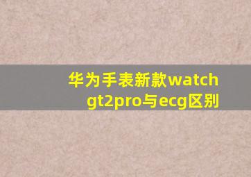 华为手表新款watch gt2pro与ecg区别