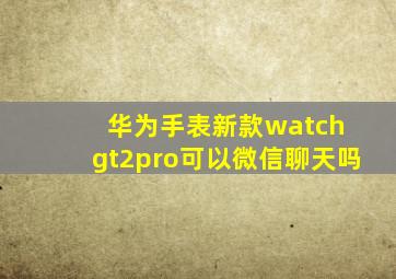 华为手表新款watch gt2pro可以微信聊天吗