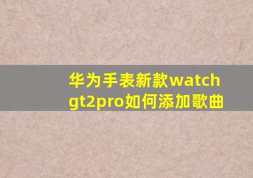 华为手表新款watch gt2pro如何添加歌曲