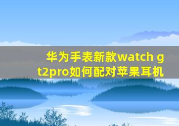 华为手表新款watch gt2pro如何配对苹果耳机