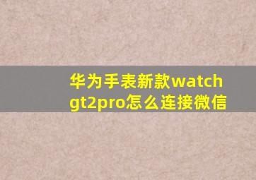 华为手表新款watch gt2pro怎么连接微信