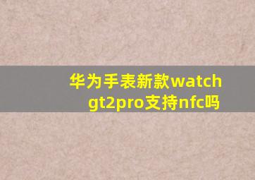 华为手表新款watch gt2pro支持nfc吗