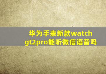 华为手表新款watch gt2pro能听微信语音吗