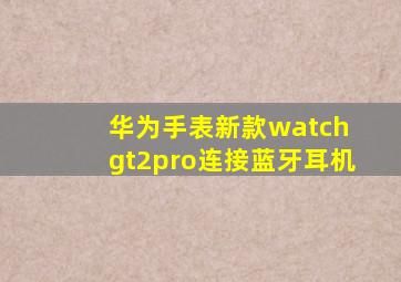 华为手表新款watch gt2pro连接蓝牙耳机