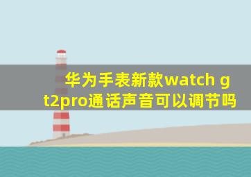 华为手表新款watch gt2pro通话声音可以调节吗