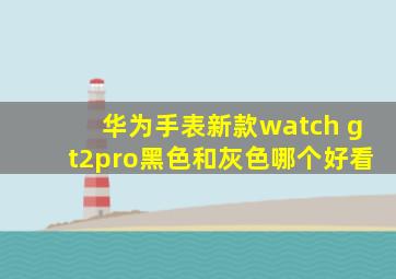 华为手表新款watch gt2pro黑色和灰色哪个好看