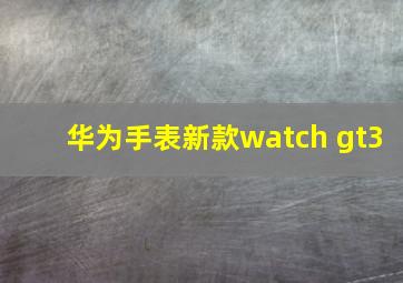 华为手表新款watch gt3