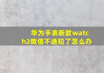 华为手表新款watch2微信不通知了怎么办