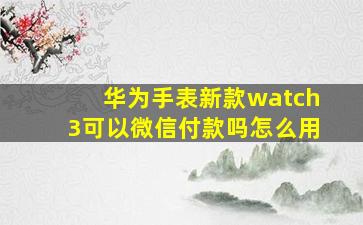 华为手表新款watch3可以微信付款吗怎么用