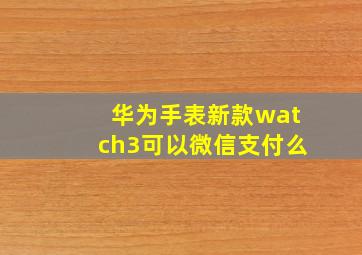 华为手表新款watch3可以微信支付么