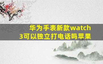 华为手表新款watch3可以独立打电话吗苹果