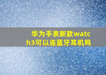 华为手表新款watch3可以连蓝牙耳机吗