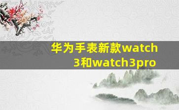 华为手表新款watch3和watch3pro