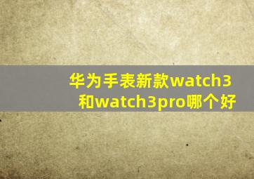 华为手表新款watch3和watch3pro哪个好