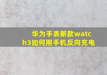 华为手表新款watch3如何用手机反向充电