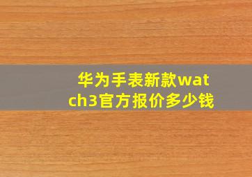 华为手表新款watch3官方报价多少钱