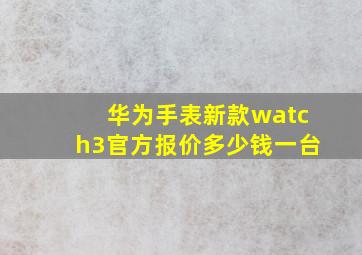 华为手表新款watch3官方报价多少钱一台