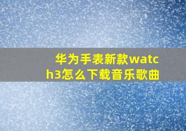 华为手表新款watch3怎么下载音乐歌曲