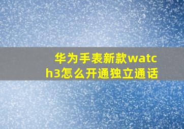 华为手表新款watch3怎么开通独立通话