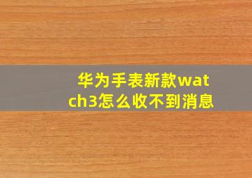 华为手表新款watch3怎么收不到消息