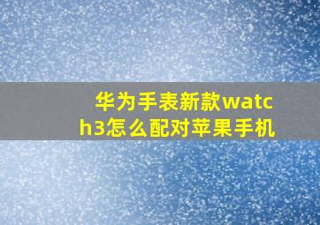 华为手表新款watch3怎么配对苹果手机