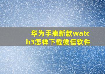 华为手表新款watch3怎样下载微信软件