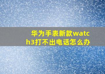 华为手表新款watch3打不出电话怎么办