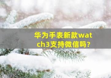 华为手表新款watch3支持微信吗?