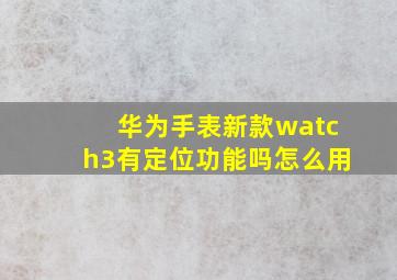 华为手表新款watch3有定位功能吗怎么用