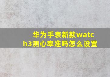 华为手表新款watch3测心率准吗怎么设置