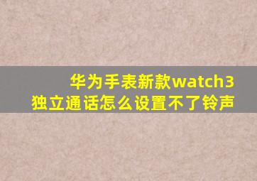 华为手表新款watch3独立通话怎么设置不了铃声