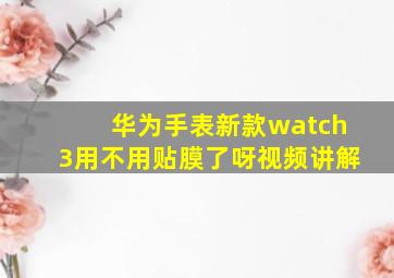 华为手表新款watch3用不用贴膜了呀视频讲解