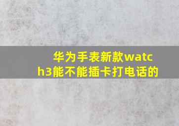 华为手表新款watch3能不能插卡打电话的